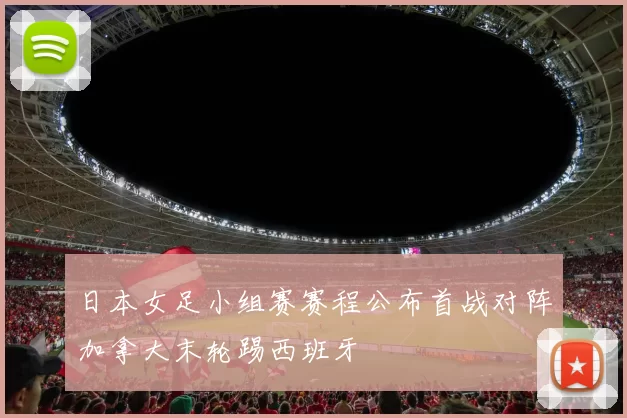 日本女足小组赛赛程公布首战对阵加拿大末轮踢西班牙