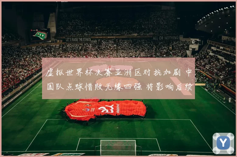 虚拟世界杯决赛亚洲区对抗加剧 中国队点球惜败无缘四强 将影响后续备战
