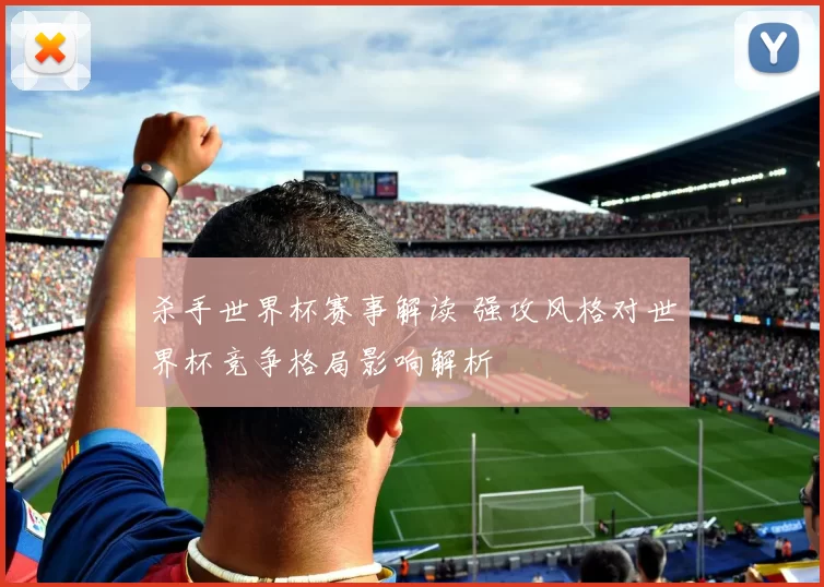 杀手世界杯赛事解读 强攻风格对世界杯竞争格局影响解析