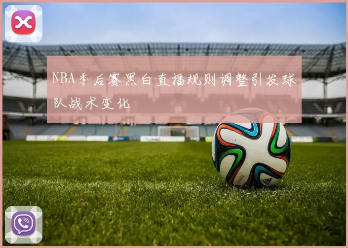 NBA季后赛黑白直播规则调整引发球队战术变化