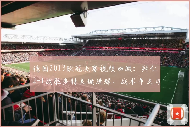 德国2013欧冠决赛视频回顾：拜仁2-1战胜多特关键进球、战术节点与赛后影响解析