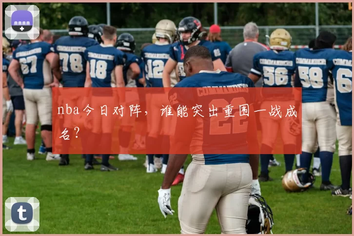 nba今日对阵，谁能突出重围一战成名？