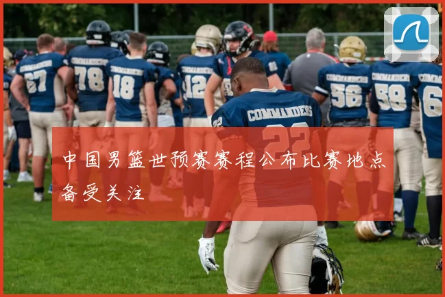 中国男篮世预赛赛程公布比赛地点备受关注