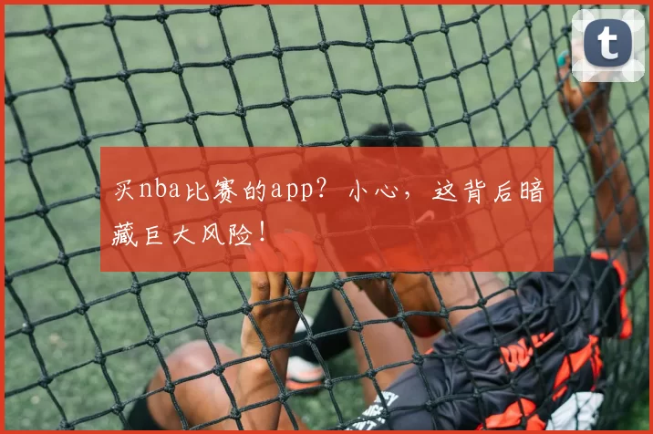 买nba比赛的app？小心，这背后暗藏巨大风险！