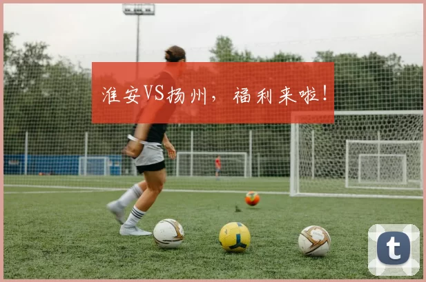 淮安VS扬州，福利来啦！