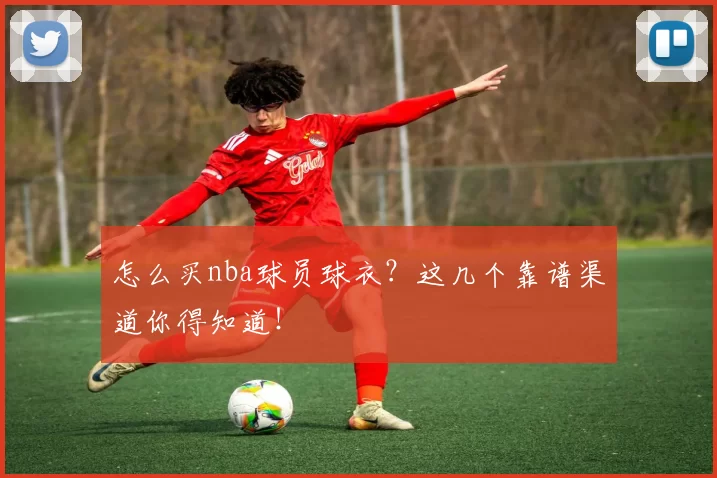 怎么买nba球员球衣？这几个靠谱渠道你得知道！