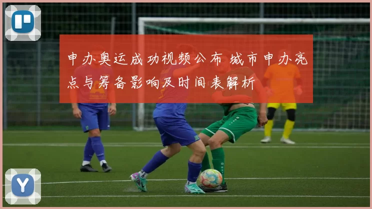 申办奥运成功视频公布 城市申办亮点与筹备影响及时间表解析