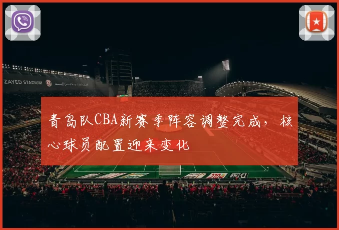 青岛队CBA新赛季阵容调整完成，核心球员配置迎来变化