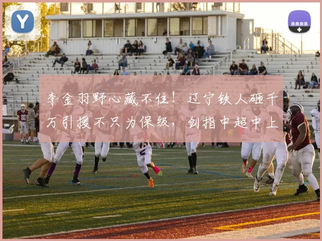 李金羽野心藏不住！辽宁铁人砸千万引援不只为保级，剑指中超中上游_阵容_升班马_严鼎皓