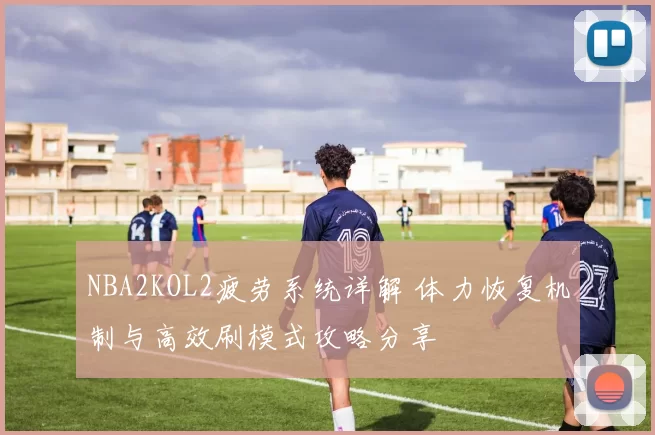 NBA2KOL2疲劳系统详解 体力恢复机制与高效刷模式攻略分享