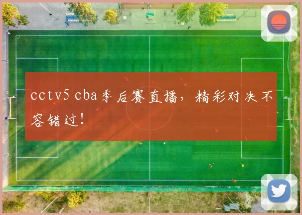 cctv5 cba季后赛直播，精彩对决不容错过！